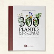 300 Plantes médicinales de France et d'ailleurs - Identification, principes actifs, modes d'utilisation...
